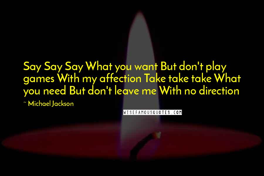 Michael Jackson Quotes: Say Say Say What you want But don't play games With my affection Take take take What you need But don't leave me With no direction