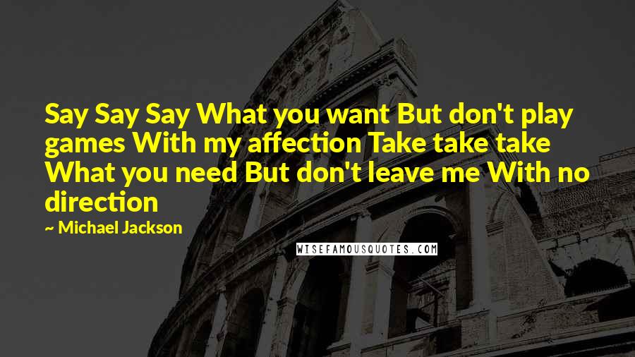 Michael Jackson Quotes: Say Say Say What you want But don't play games With my affection Take take take What you need But don't leave me With no direction