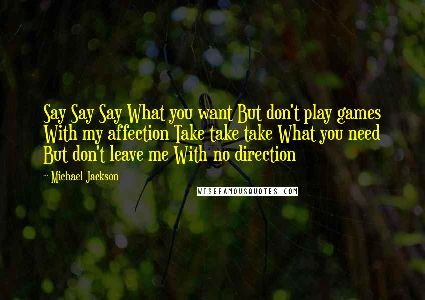 Michael Jackson Quotes: Say Say Say What you want But don't play games With my affection Take take take What you need But don't leave me With no direction