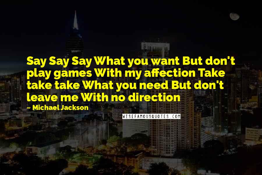 Michael Jackson Quotes: Say Say Say What you want But don't play games With my affection Take take take What you need But don't leave me With no direction