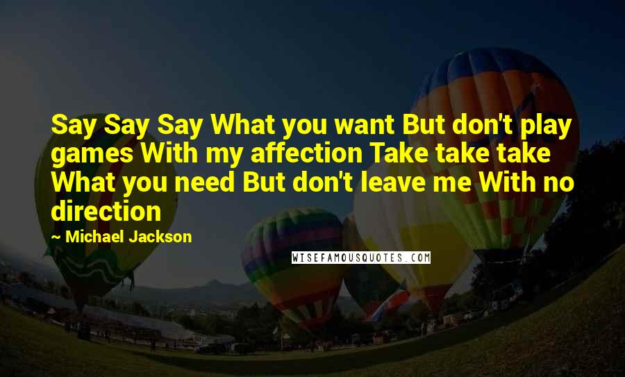 Michael Jackson Quotes: Say Say Say What you want But don't play games With my affection Take take take What you need But don't leave me With no direction