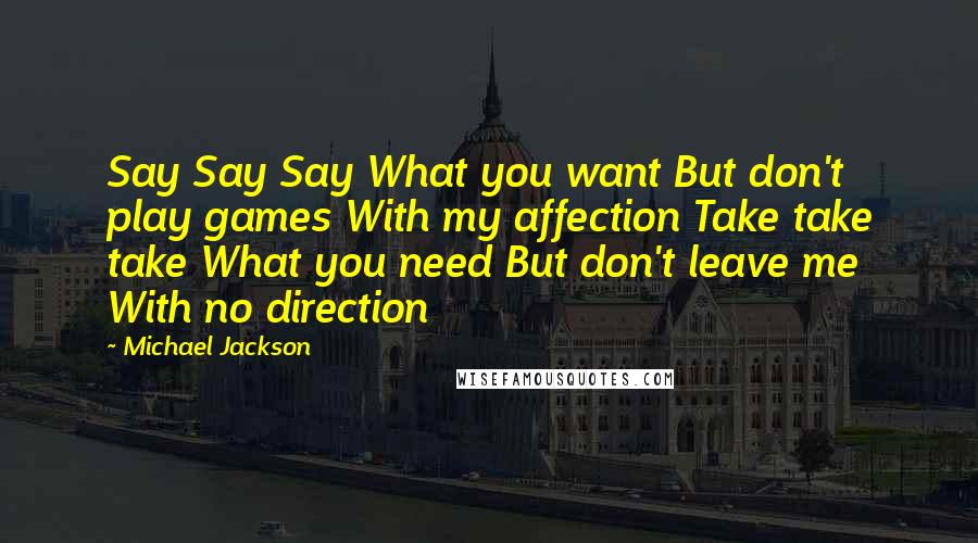 Michael Jackson Quotes: Say Say Say What you want But don't play games With my affection Take take take What you need But don't leave me With no direction