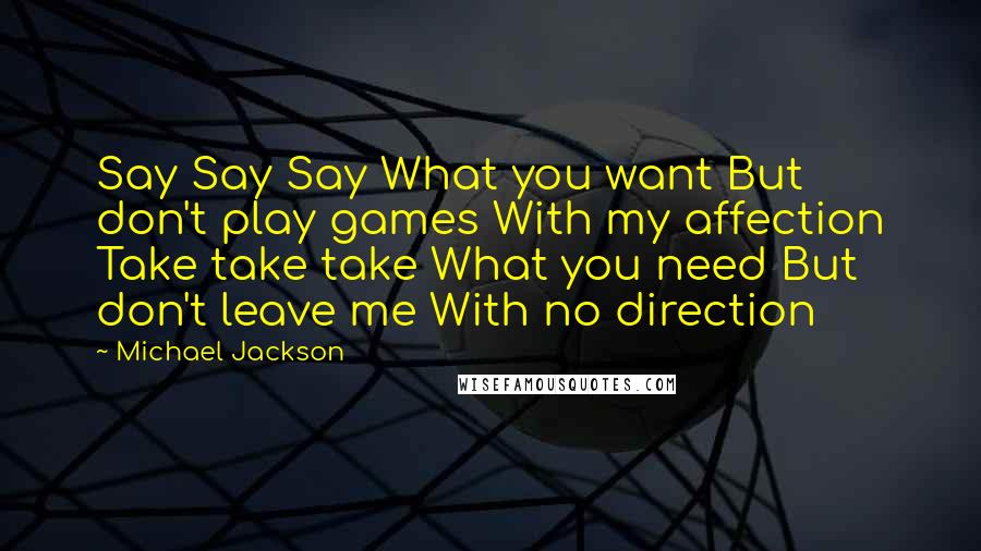 Michael Jackson Quotes: Say Say Say What you want But don't play games With my affection Take take take What you need But don't leave me With no direction