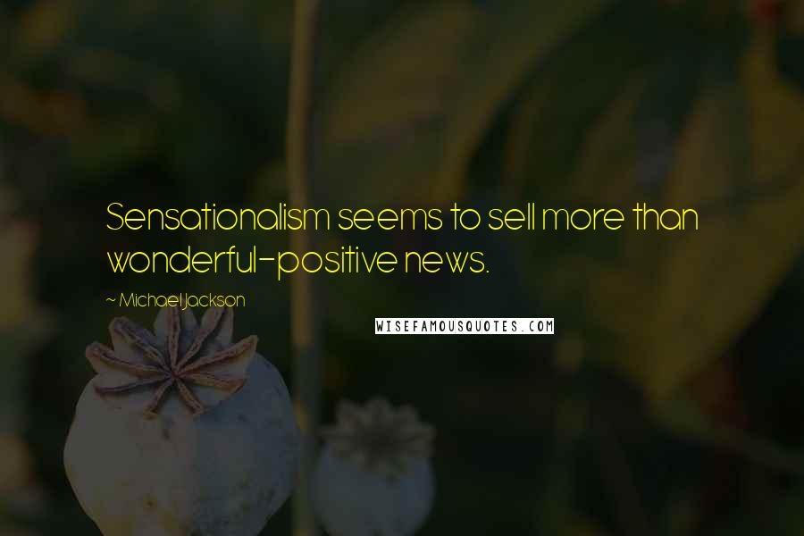 Michael Jackson Quotes: Sensationalism seems to sell more than wonderful-positive news.