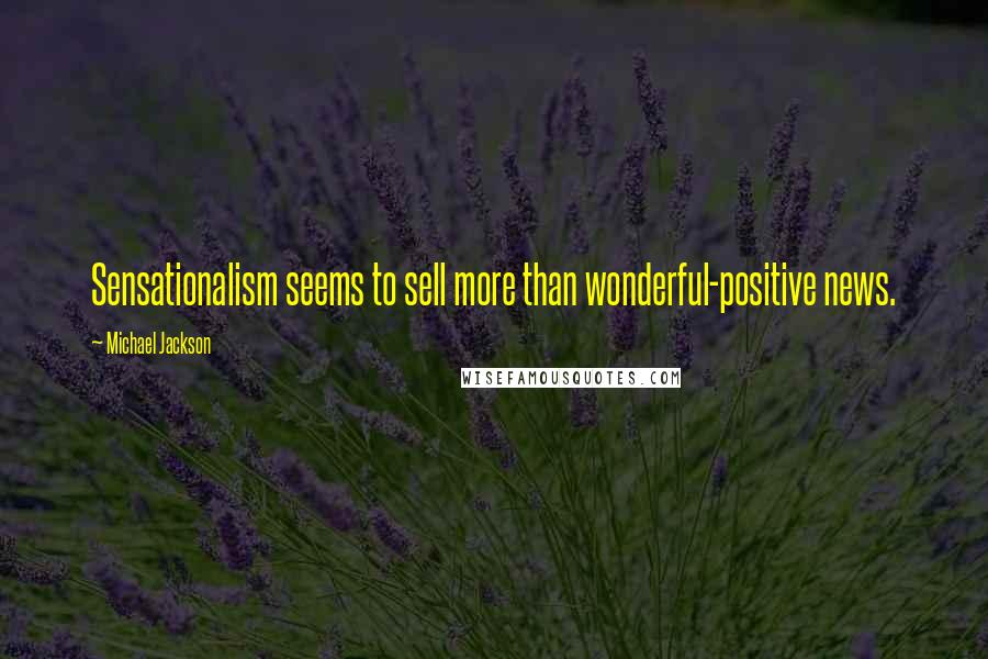 Michael Jackson Quotes: Sensationalism seems to sell more than wonderful-positive news.