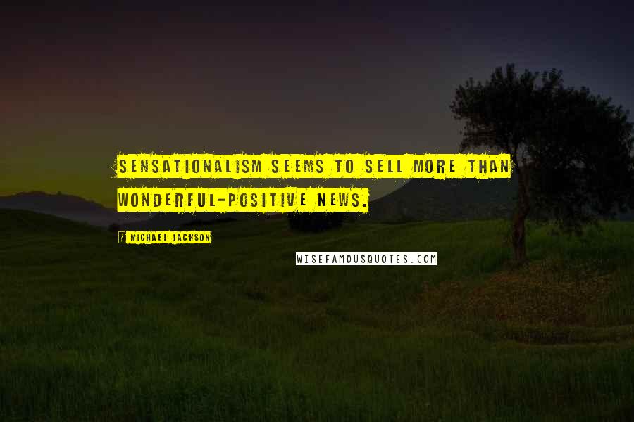 Michael Jackson Quotes: Sensationalism seems to sell more than wonderful-positive news.