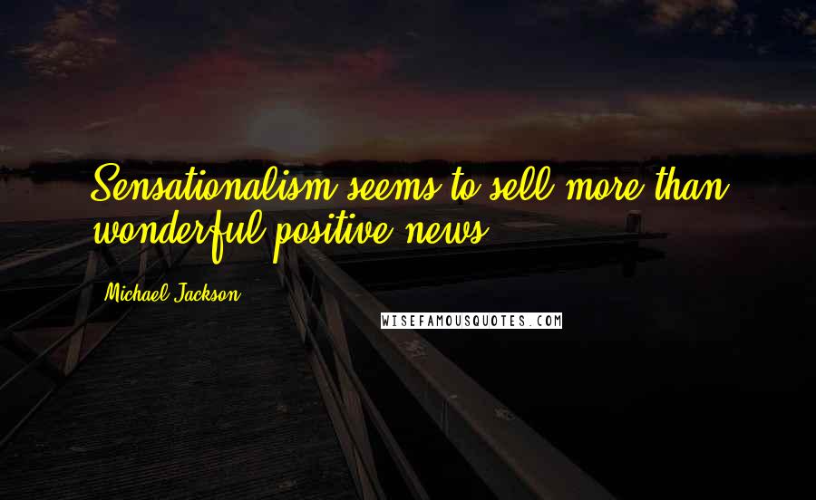 Michael Jackson Quotes: Sensationalism seems to sell more than wonderful-positive news.