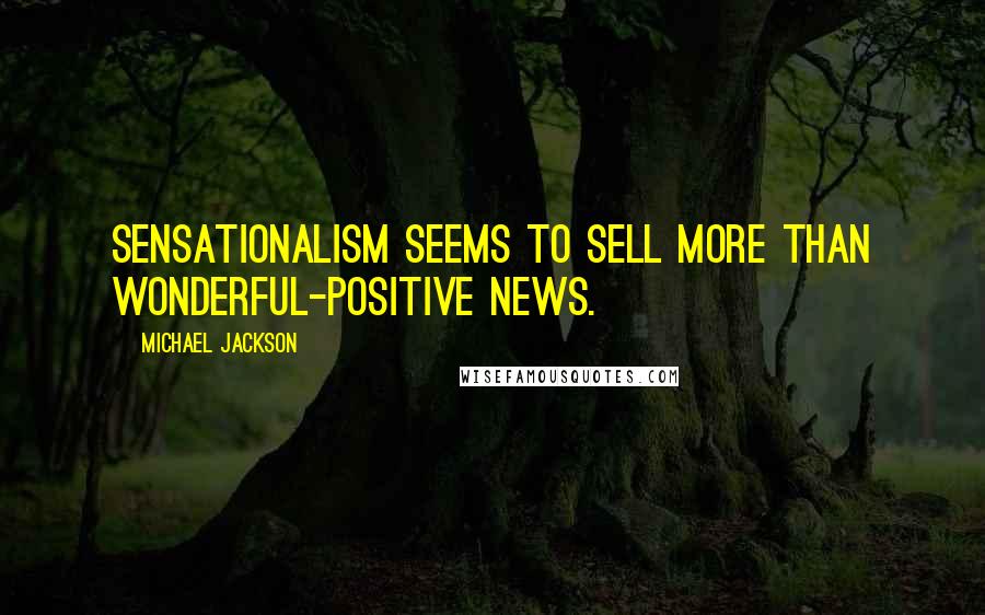 Michael Jackson Quotes: Sensationalism seems to sell more than wonderful-positive news.