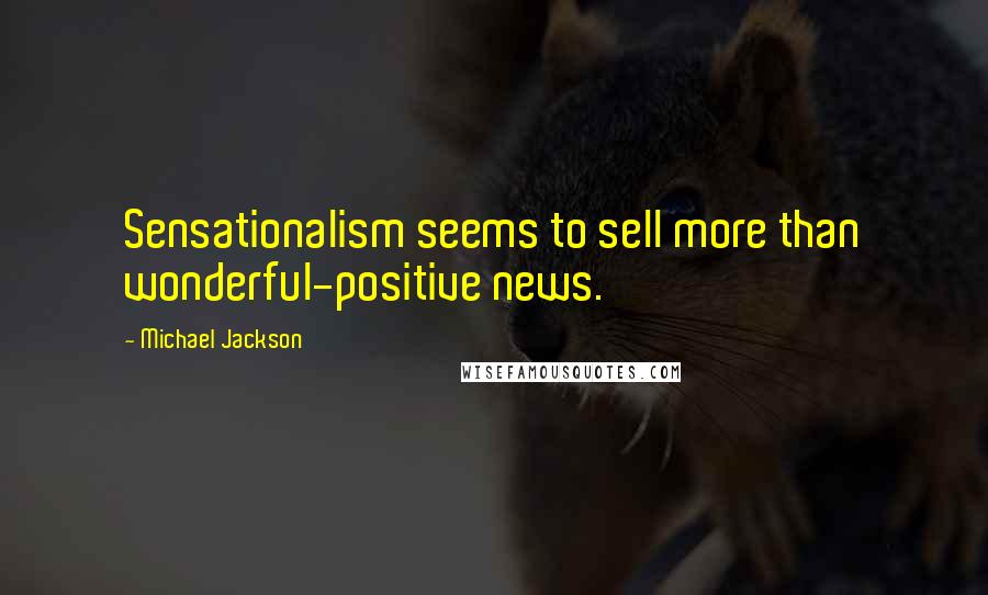 Michael Jackson Quotes: Sensationalism seems to sell more than wonderful-positive news.