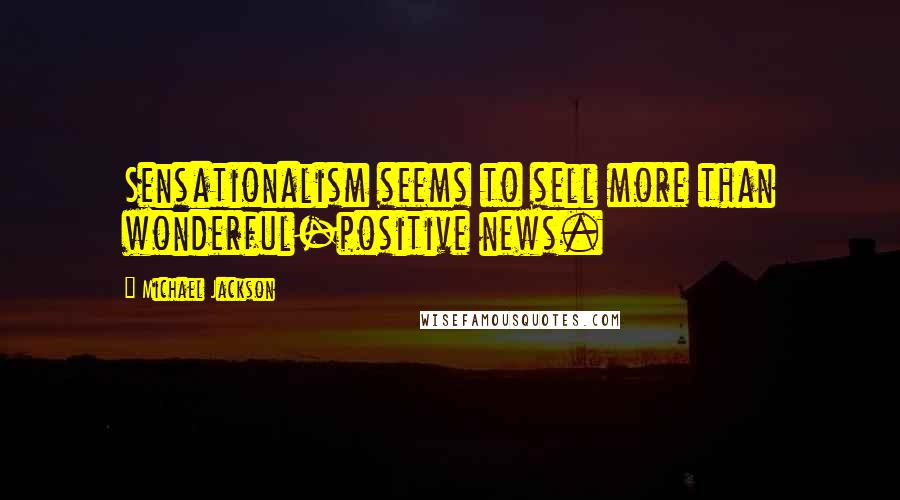 Michael Jackson Quotes: Sensationalism seems to sell more than wonderful-positive news.