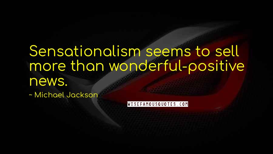 Michael Jackson Quotes: Sensationalism seems to sell more than wonderful-positive news.