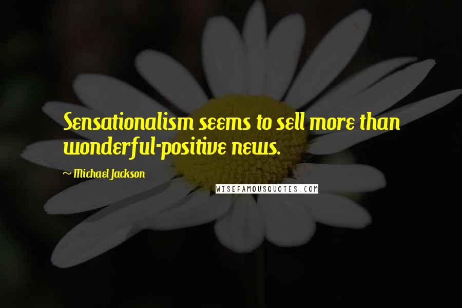Michael Jackson Quotes: Sensationalism seems to sell more than wonderful-positive news.