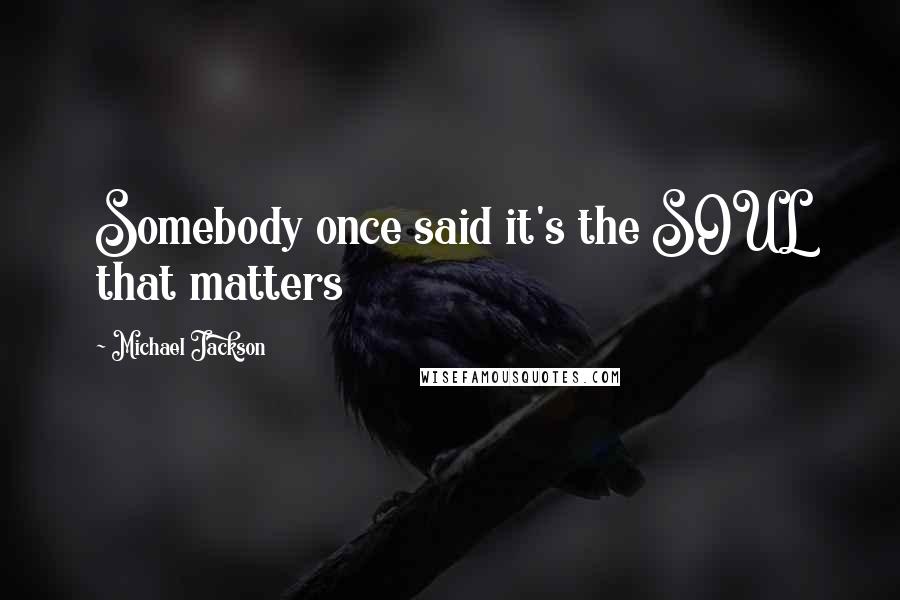 Michael Jackson Quotes: Somebody once said it's the SOUL that matters