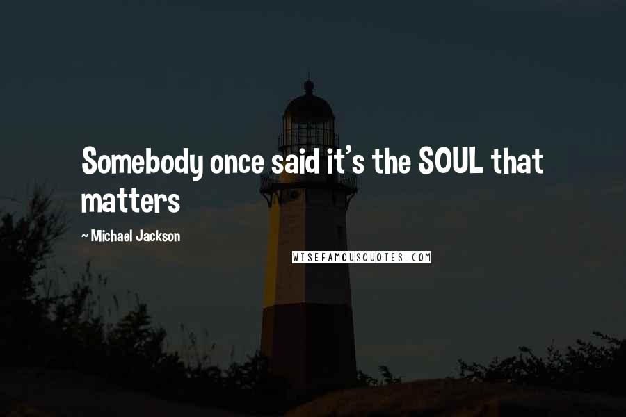 Michael Jackson Quotes: Somebody once said it's the SOUL that matters