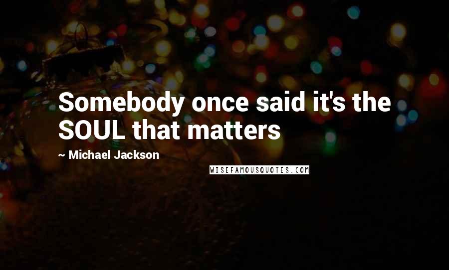 Michael Jackson Quotes: Somebody once said it's the SOUL that matters