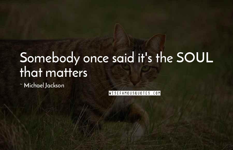 Michael Jackson Quotes: Somebody once said it's the SOUL that matters