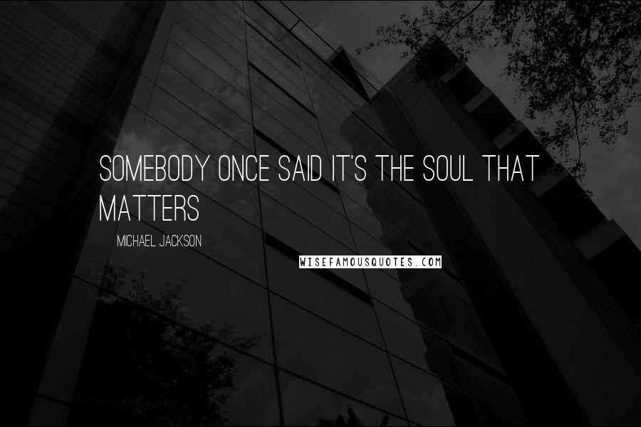 Michael Jackson Quotes: Somebody once said it's the SOUL that matters