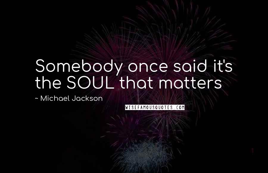 Michael Jackson Quotes: Somebody once said it's the SOUL that matters