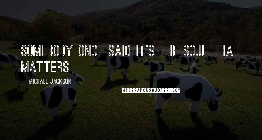 Michael Jackson Quotes: Somebody once said it's the SOUL that matters