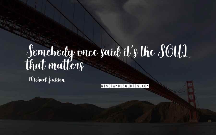 Michael Jackson Quotes: Somebody once said it's the SOUL that matters
