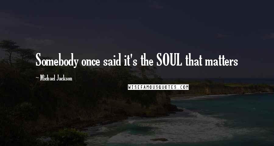 Michael Jackson Quotes: Somebody once said it's the SOUL that matters