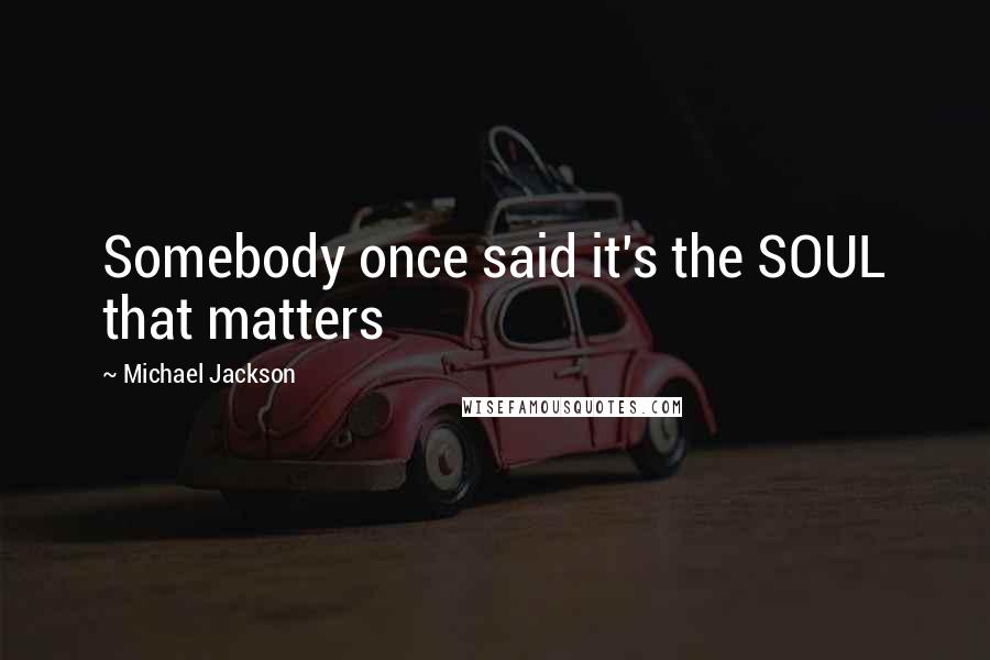 Michael Jackson Quotes: Somebody once said it's the SOUL that matters