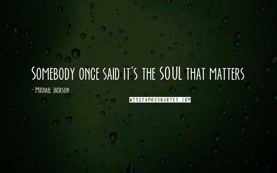 Michael Jackson Quotes: Somebody once said it's the SOUL that matters