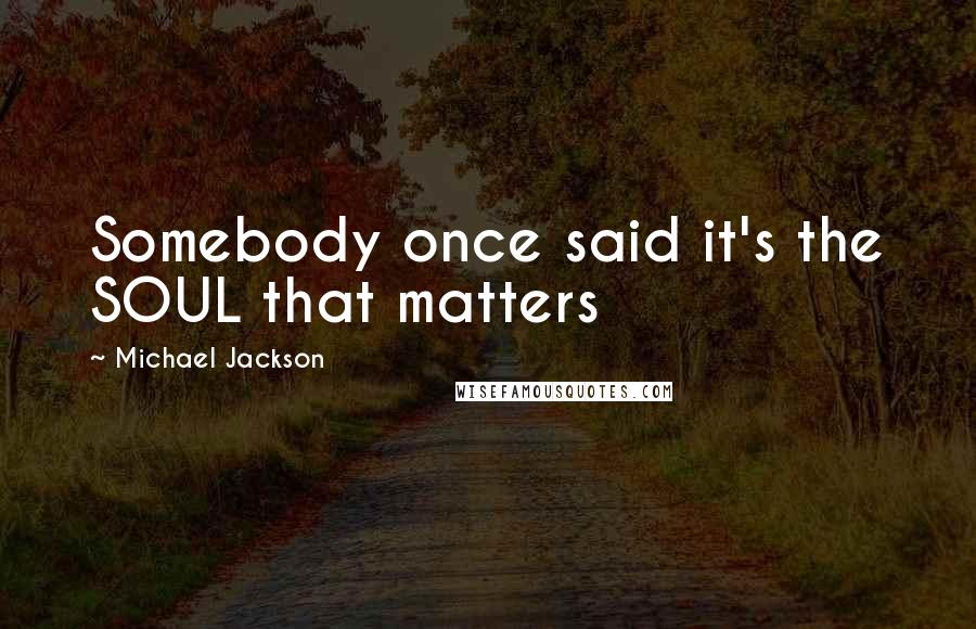 Michael Jackson Quotes: Somebody once said it's the SOUL that matters