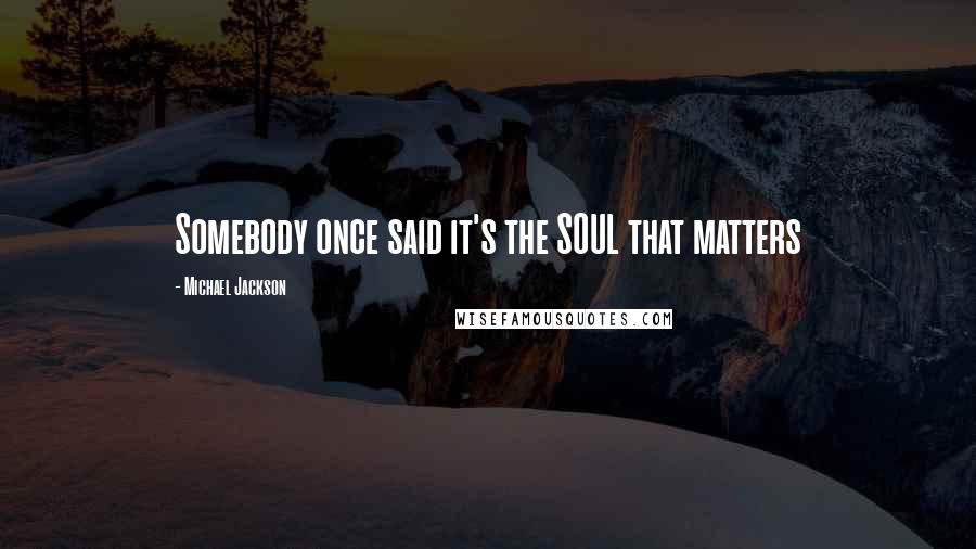 Michael Jackson Quotes: Somebody once said it's the SOUL that matters