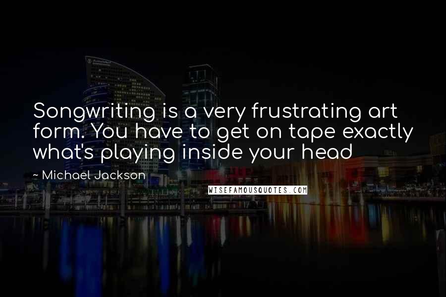 Michael Jackson Quotes: Songwriting is a very frustrating art form. You have to get on tape exactly what's playing inside your head