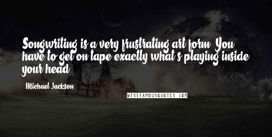 Michael Jackson Quotes: Songwriting is a very frustrating art form. You have to get on tape exactly what's playing inside your head