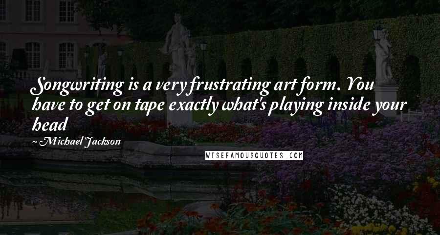 Michael Jackson Quotes: Songwriting is a very frustrating art form. You have to get on tape exactly what's playing inside your head