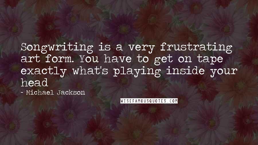 Michael Jackson Quotes: Songwriting is a very frustrating art form. You have to get on tape exactly what's playing inside your head