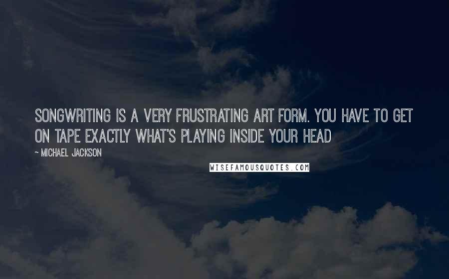 Michael Jackson Quotes: Songwriting is a very frustrating art form. You have to get on tape exactly what's playing inside your head