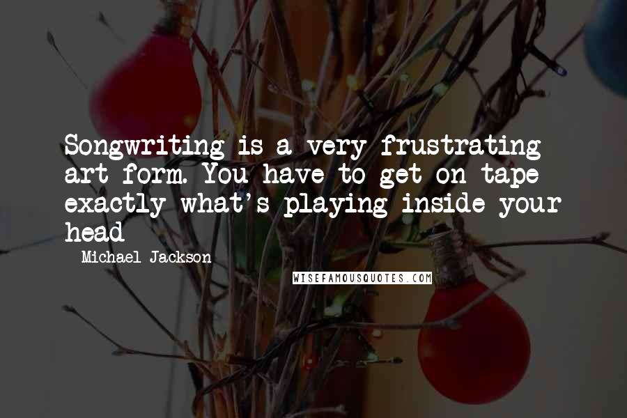 Michael Jackson Quotes: Songwriting is a very frustrating art form. You have to get on tape exactly what's playing inside your head