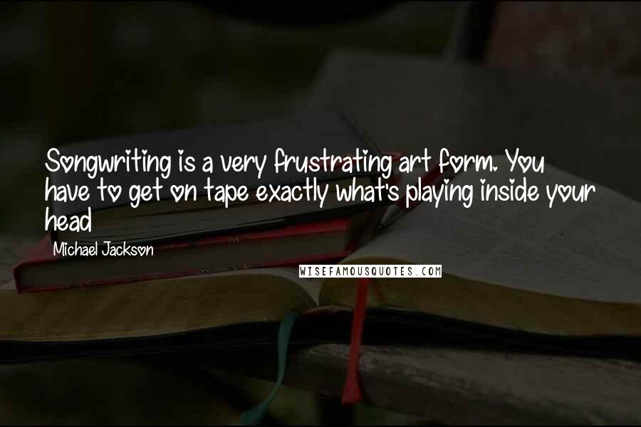 Michael Jackson Quotes: Songwriting is a very frustrating art form. You have to get on tape exactly what's playing inside your head