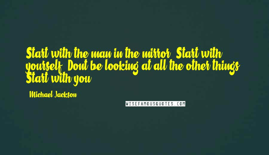 Michael Jackson Quotes: Start with the man in the mirror. Start with yourself. Dont be looking at all the other things. Start with you