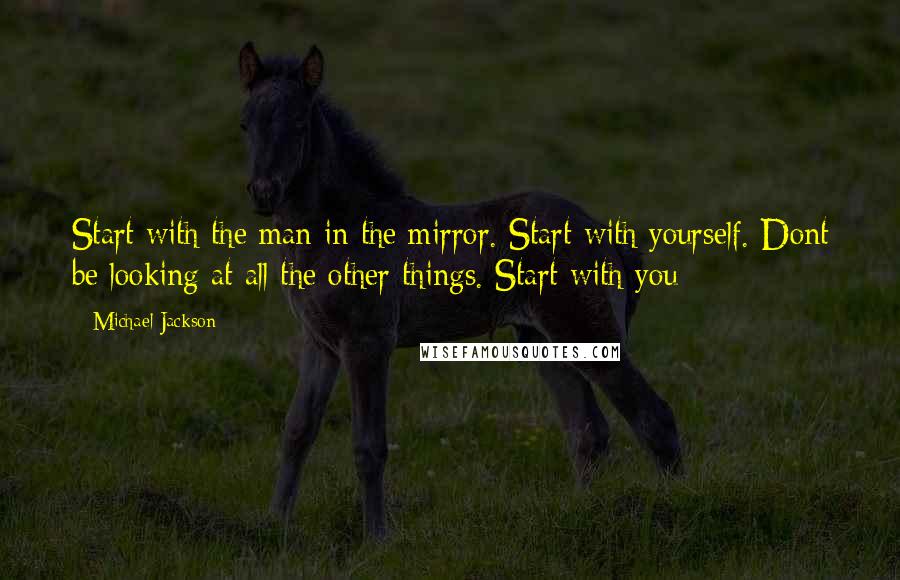 Michael Jackson Quotes: Start with the man in the mirror. Start with yourself. Dont be looking at all the other things. Start with you