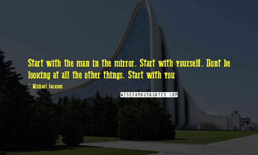 Michael Jackson Quotes: Start with the man in the mirror. Start with yourself. Dont be looking at all the other things. Start with you
