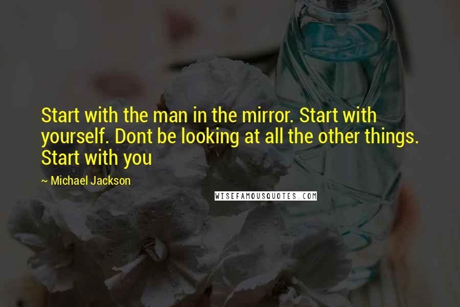 Michael Jackson Quotes: Start with the man in the mirror. Start with yourself. Dont be looking at all the other things. Start with you