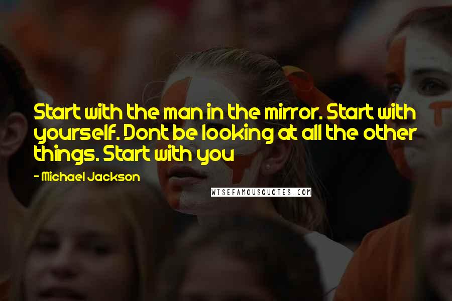 Michael Jackson Quotes: Start with the man in the mirror. Start with yourself. Dont be looking at all the other things. Start with you