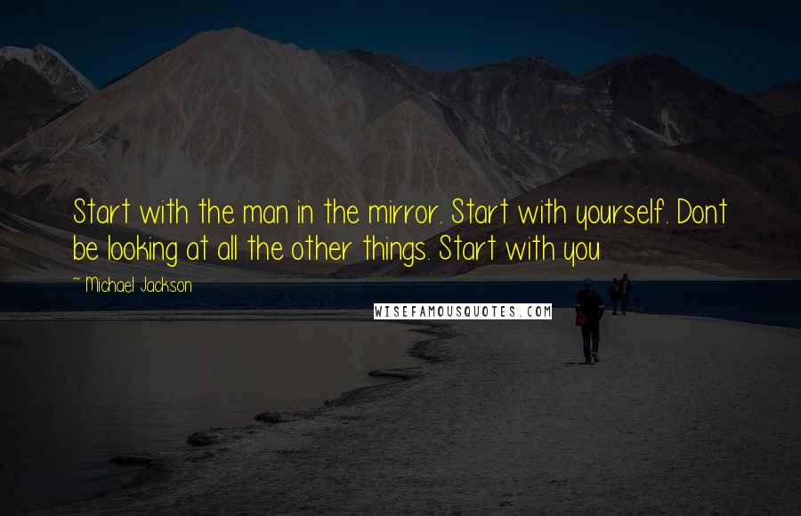 Michael Jackson Quotes: Start with the man in the mirror. Start with yourself. Dont be looking at all the other things. Start with you