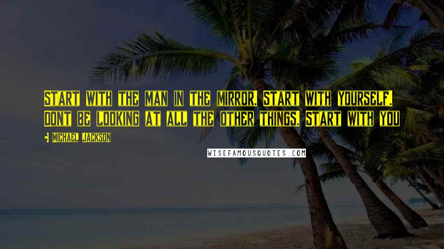 Michael Jackson Quotes: Start with the man in the mirror. Start with yourself. Dont be looking at all the other things. Start with you