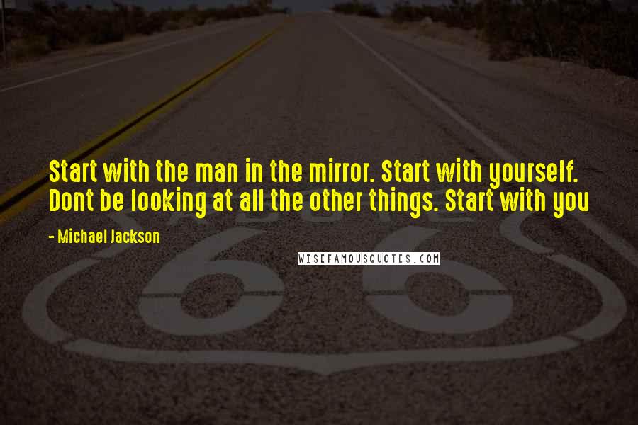 Michael Jackson Quotes: Start with the man in the mirror. Start with yourself. Dont be looking at all the other things. Start with you