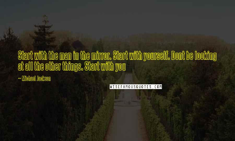 Michael Jackson Quotes: Start with the man in the mirror. Start with yourself. Dont be looking at all the other things. Start with you