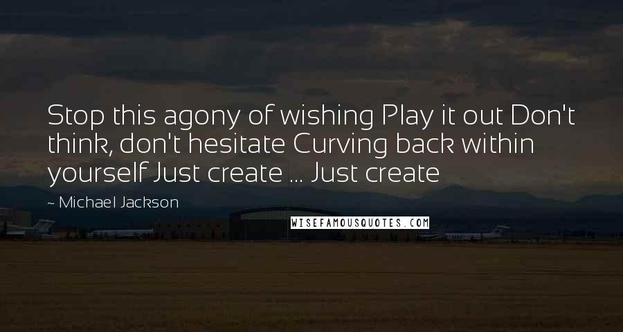 Michael Jackson Quotes: Stop this agony of wishing Play it out Don't think, don't hesitate Curving back within yourself Just create ... Just create