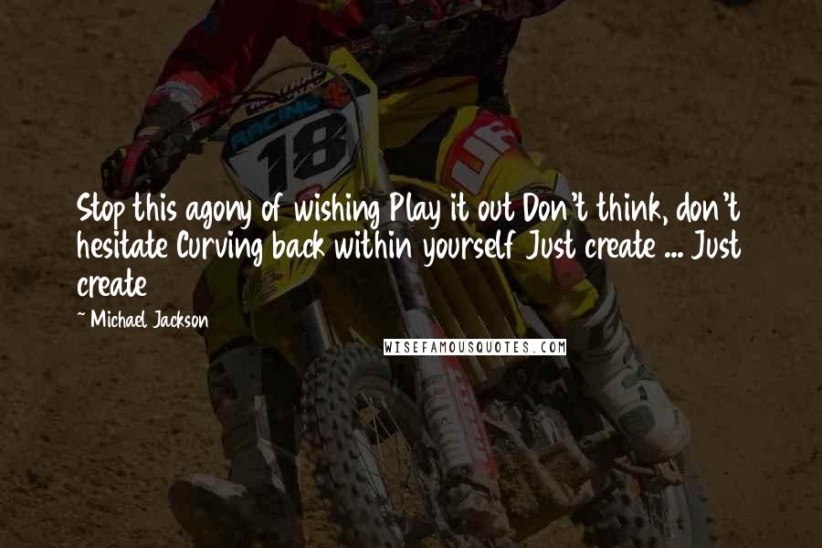 Michael Jackson Quotes: Stop this agony of wishing Play it out Don't think, don't hesitate Curving back within yourself Just create ... Just create