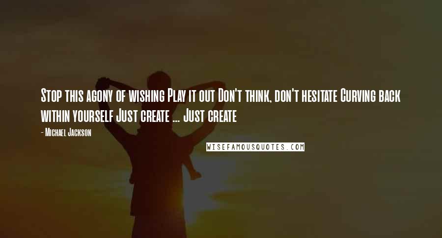 Michael Jackson Quotes: Stop this agony of wishing Play it out Don't think, don't hesitate Curving back within yourself Just create ... Just create