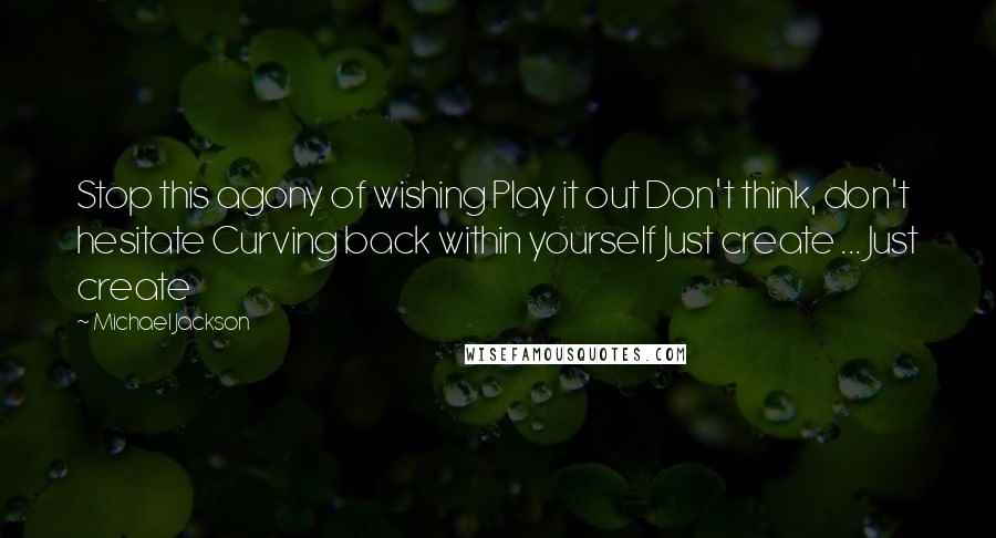 Michael Jackson Quotes: Stop this agony of wishing Play it out Don't think, don't hesitate Curving back within yourself Just create ... Just create