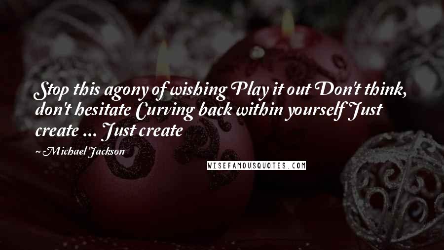 Michael Jackson Quotes: Stop this agony of wishing Play it out Don't think, don't hesitate Curving back within yourself Just create ... Just create